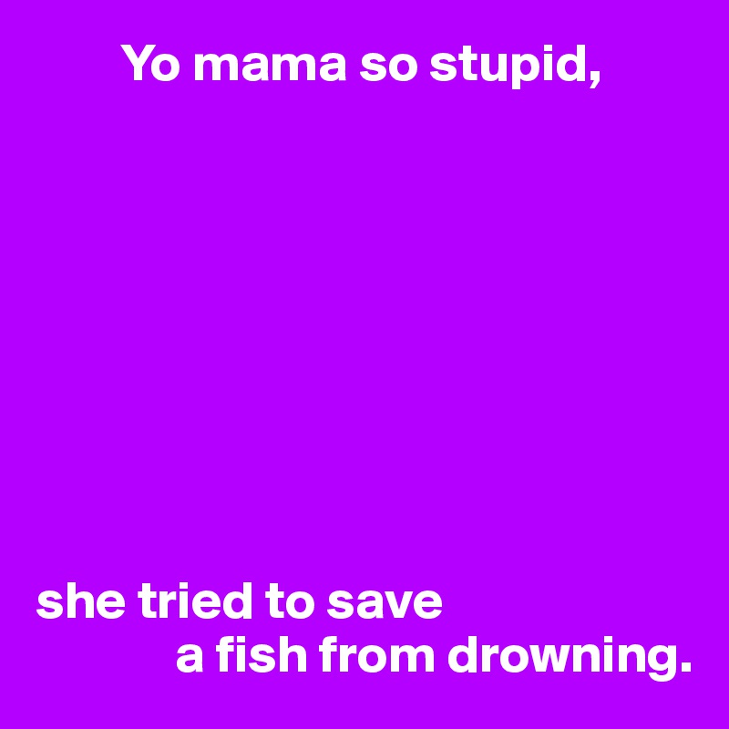         Yo mama so stupid,









she tried to save
             a fish from drowning.