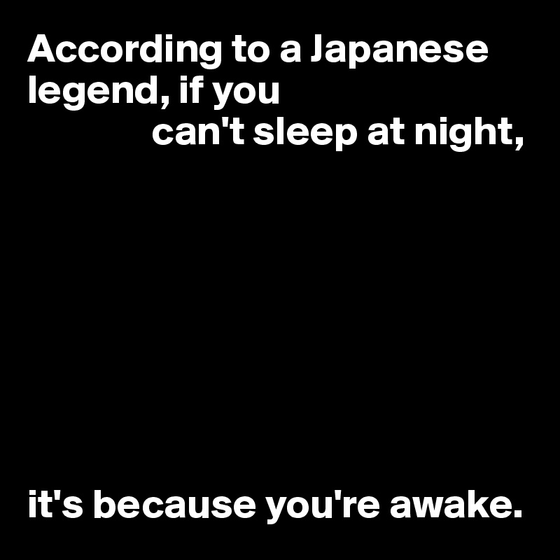 According to a Japanese legend, if you
               can't sleep at night,








it's because you're awake.