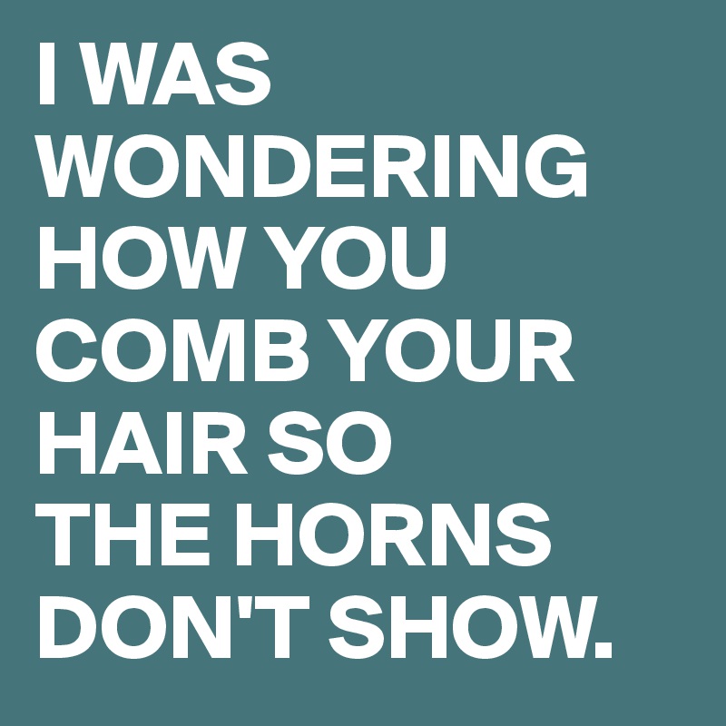 I WAS WONDERING HOW YOU COMB YOUR HAIR SO THE HORNS DON'T SHOW. - Post ...