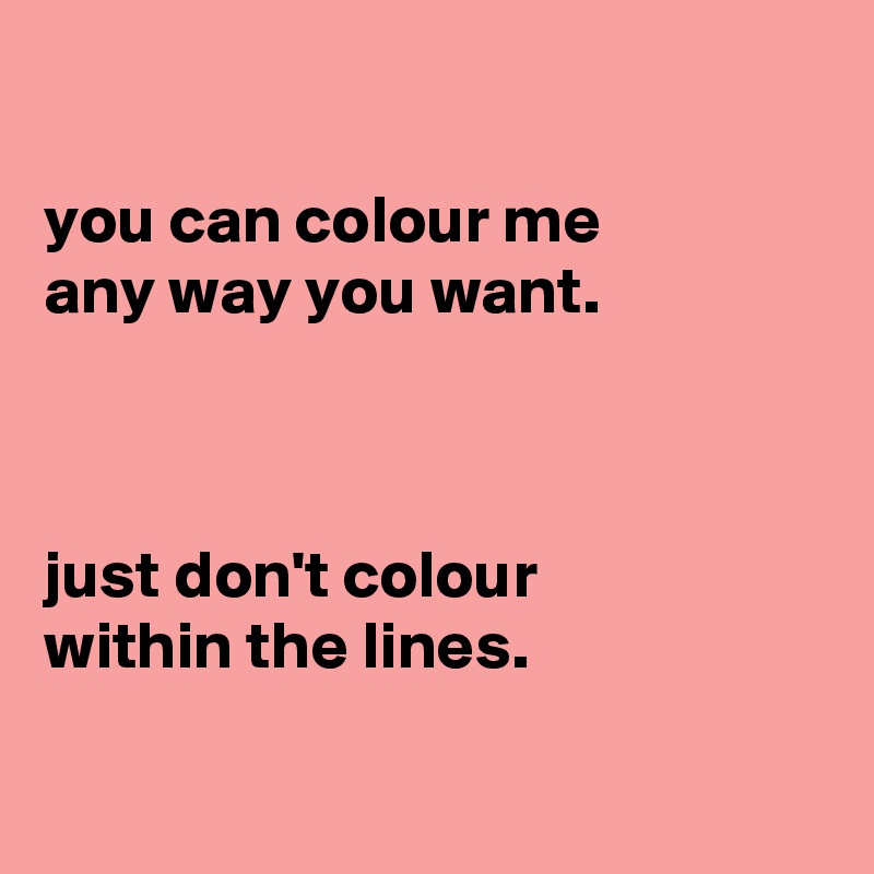 

you can colour me
any way you want.



just don't colour
within the lines.

