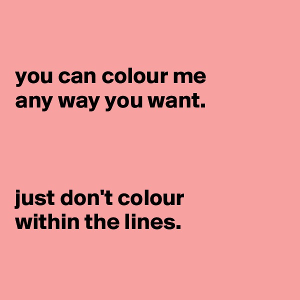 

you can colour me
any way you want.



just don't colour
within the lines.

