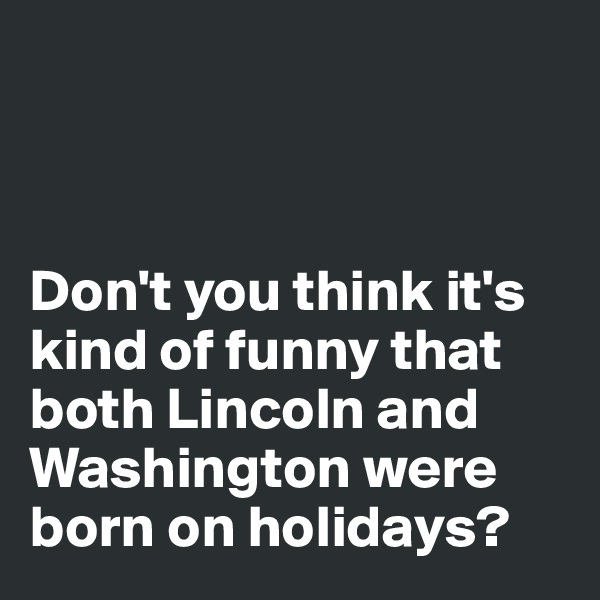 



Don't you think it's kind of funny that 
both Lincoln and Washington were 
born on holidays?