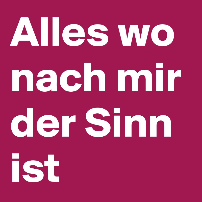 Alles wo nach mir der Sinn ist
