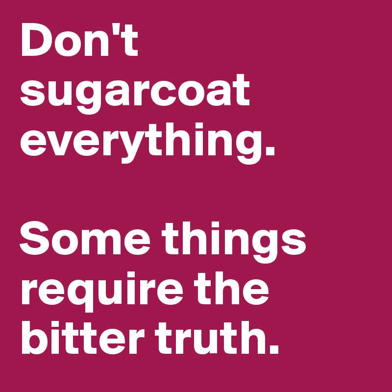 Don't sugarcoat everything. 

Some things require the bitter truth.
