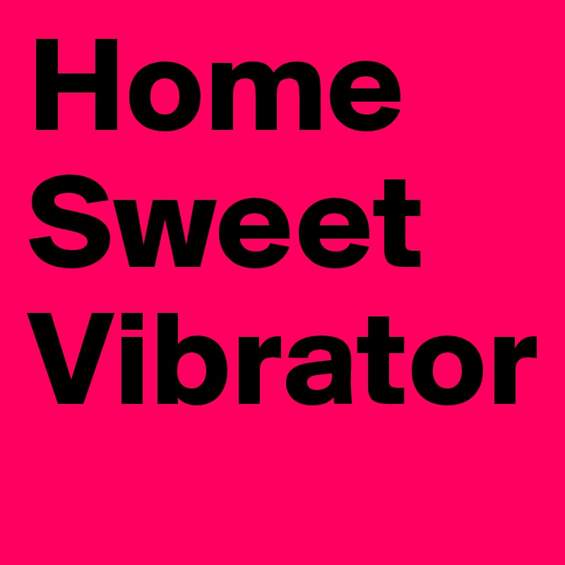Home
Sweet
Vibrator