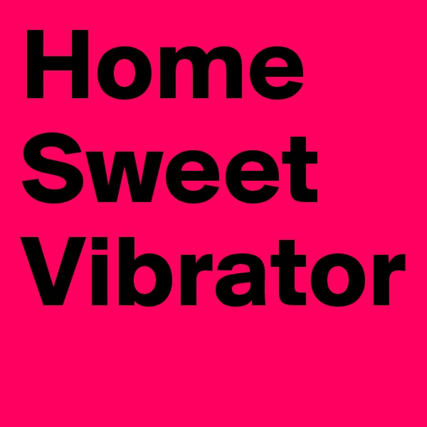 Home
Sweet
Vibrator