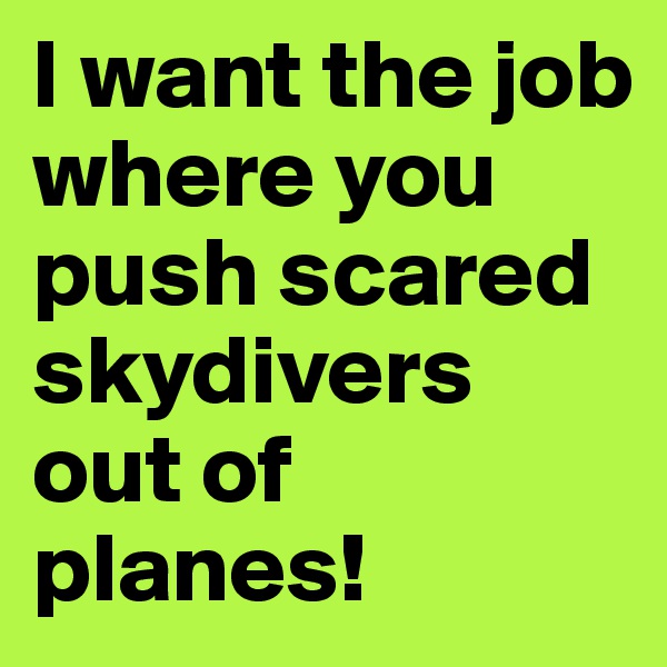 I want the job where you push scared skydivers out of planes!