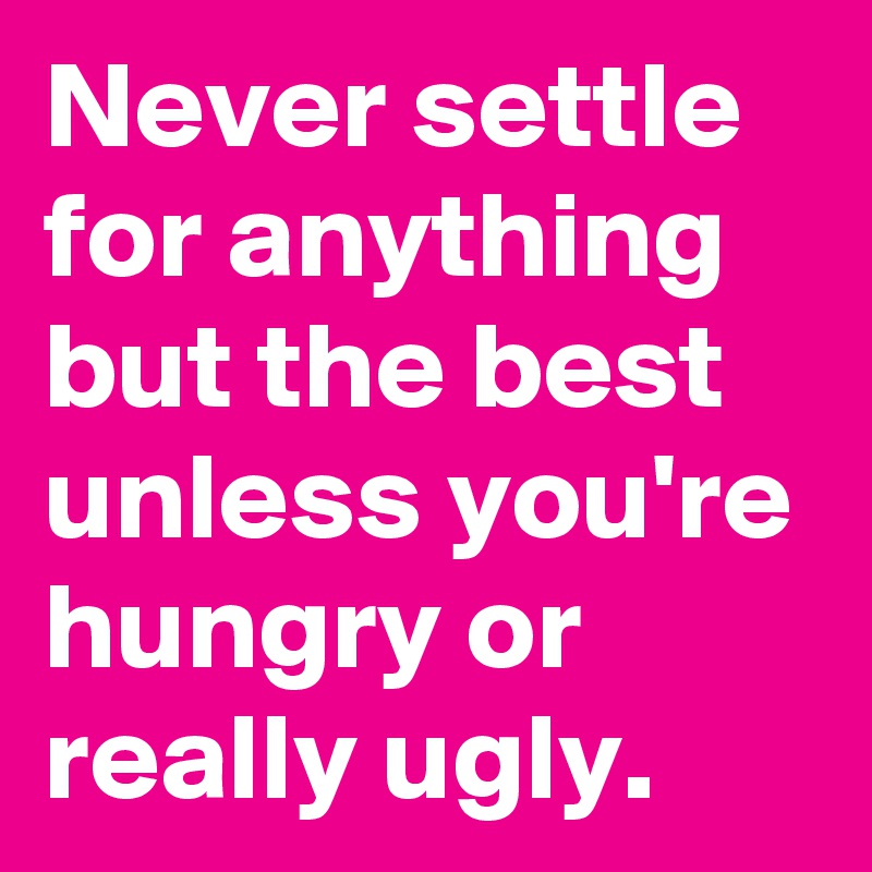 Never settle for anything but the best unless you're hungry or really ugly.