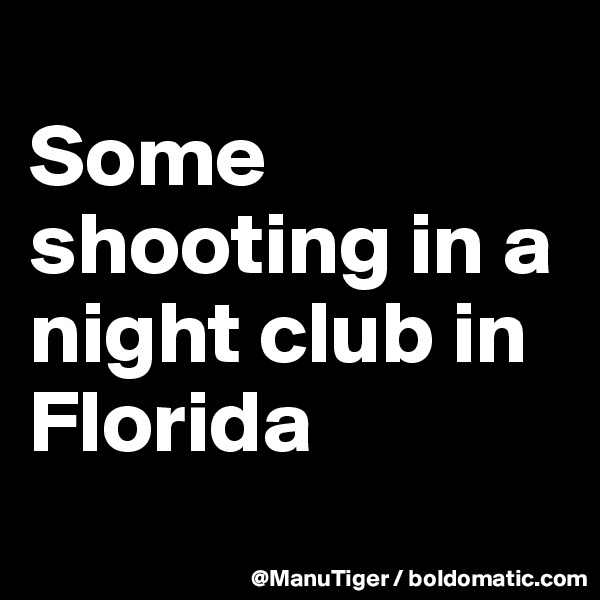 
Some shooting in a night club in Florida
