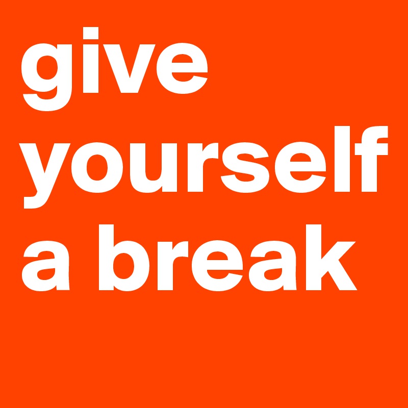 give yourself a break