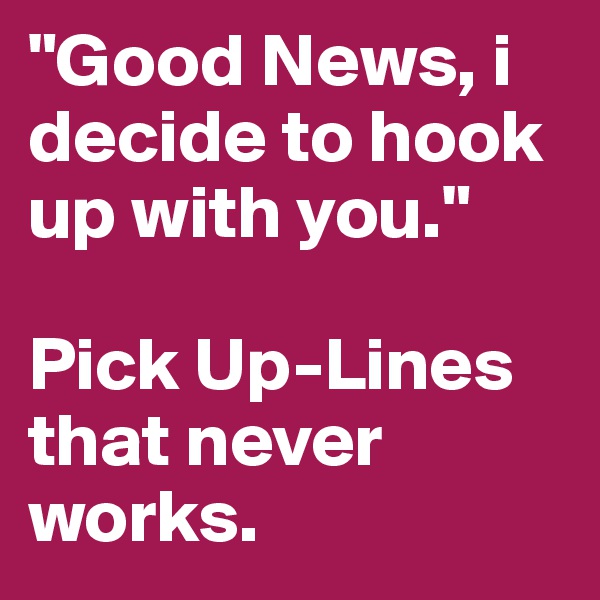 "Good News, i decide to hook up with you." 

Pick Up-Lines that never works.