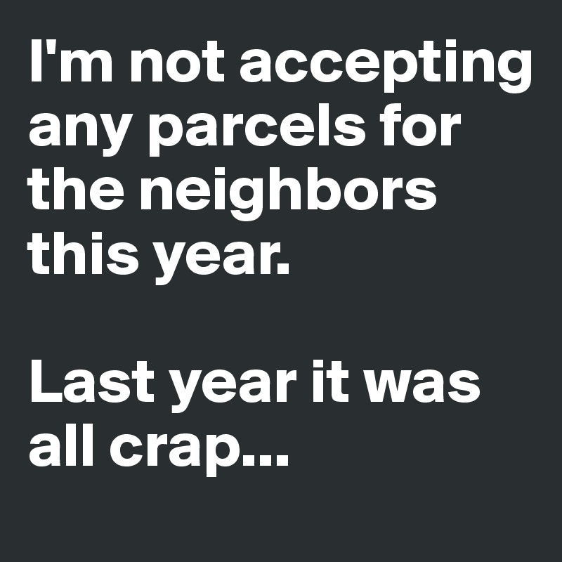 I'm not accepting any parcels for the neighbors this year.

Last year it was all crap...