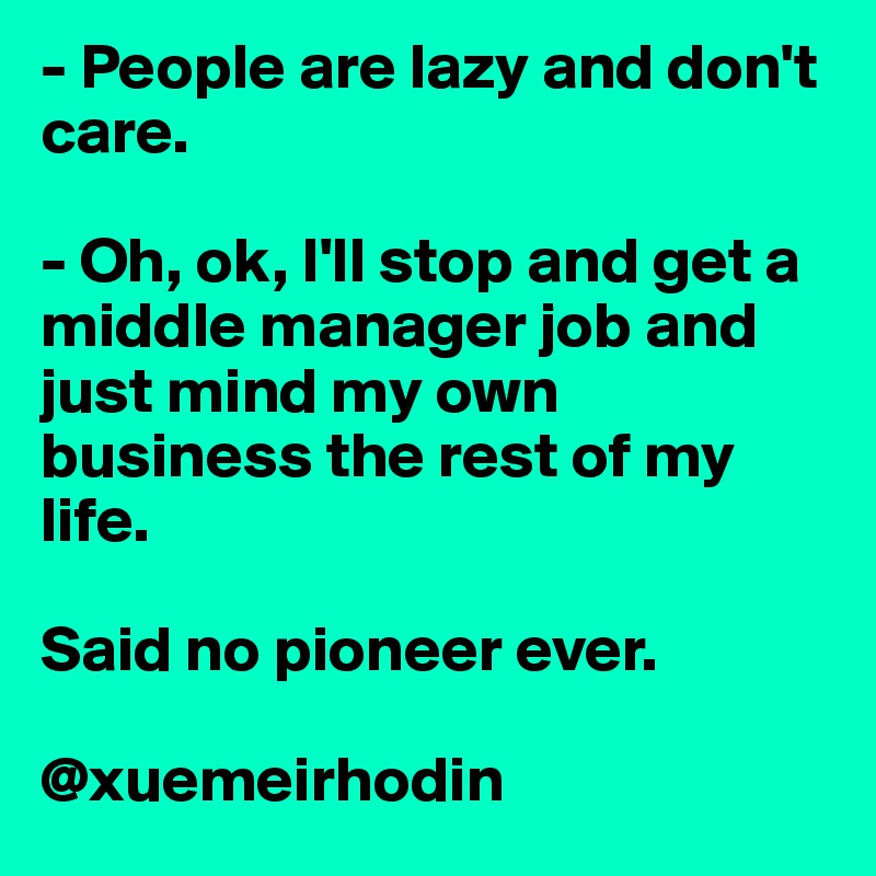- People are lazy and don't care. 

- Oh, ok, I'll stop and get a middle manager job and just mind my own business the rest of my life.

Said no pioneer ever.

@xuemeirhodin
