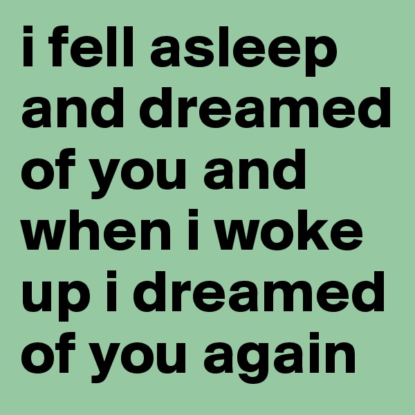 i fell asleep and dreamed of you and when i woke up i dreamed of you again