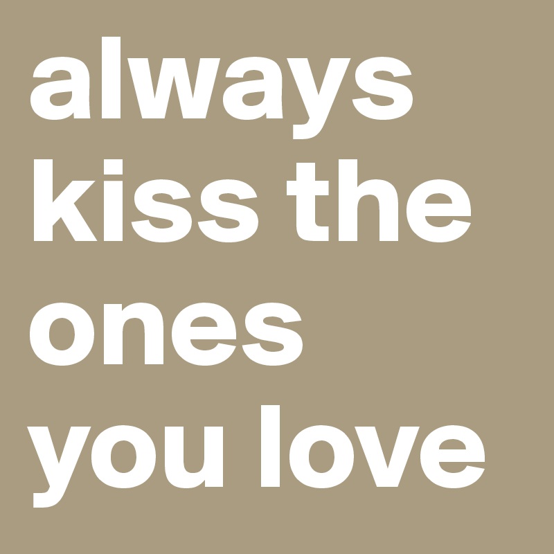 always kiss the ones you love