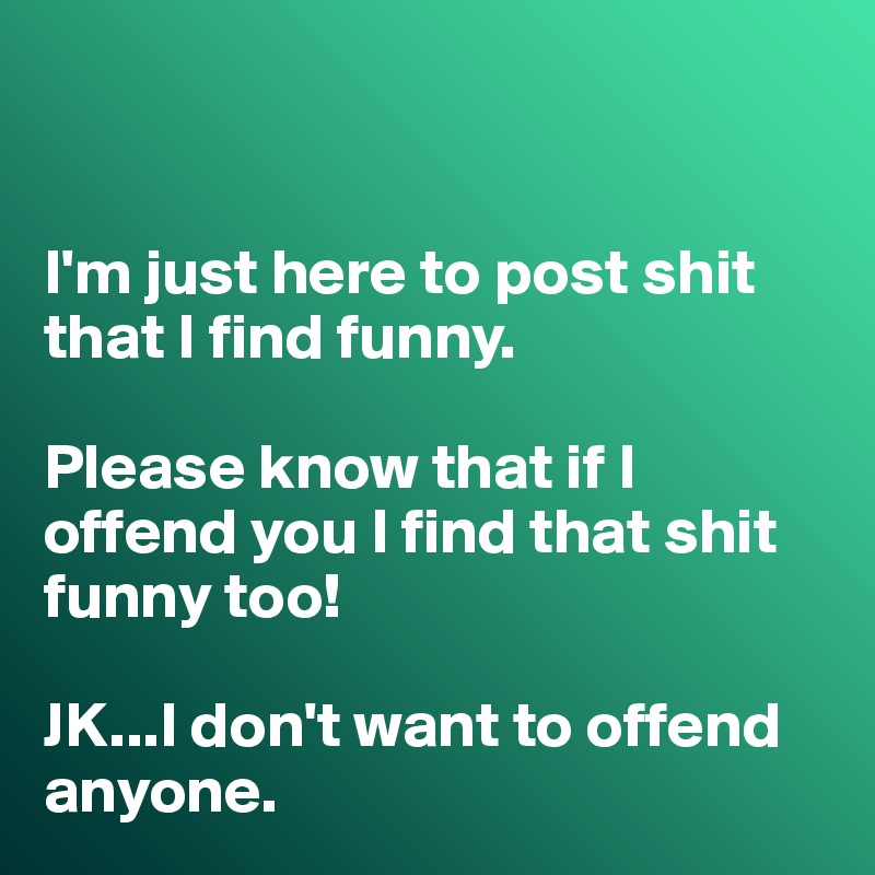 


I'm just here to post shit that I find funny. 

Please know that if I offend you I find that shit funny too! 

JK...I don't want to offend anyone. 