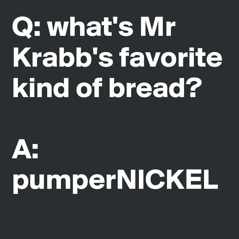 Q: what's Mr Krabb's favorite kind of bread?

A: pumperNICKEL