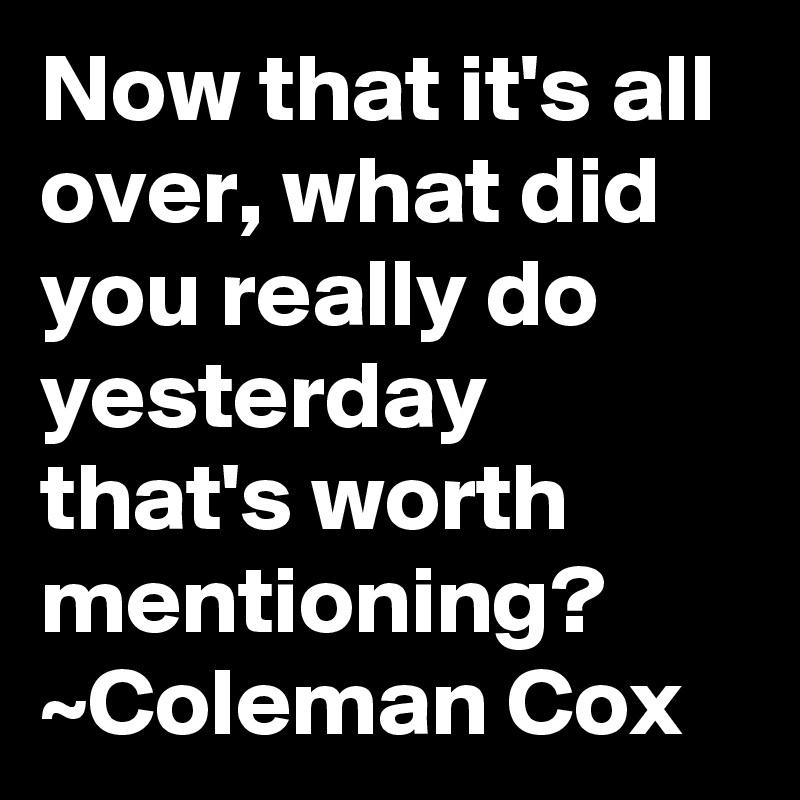 Now that it's all over, what did you really do yesterday that's worth mentioning? 
~Coleman Cox