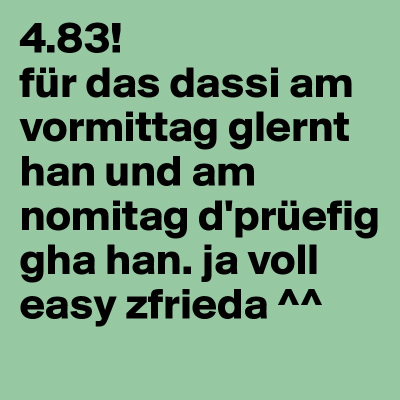 4.83!
für das dassi am vormittag glernt han und am nomitag d'prüefig gha han. ja voll easy zfrieda ^^
