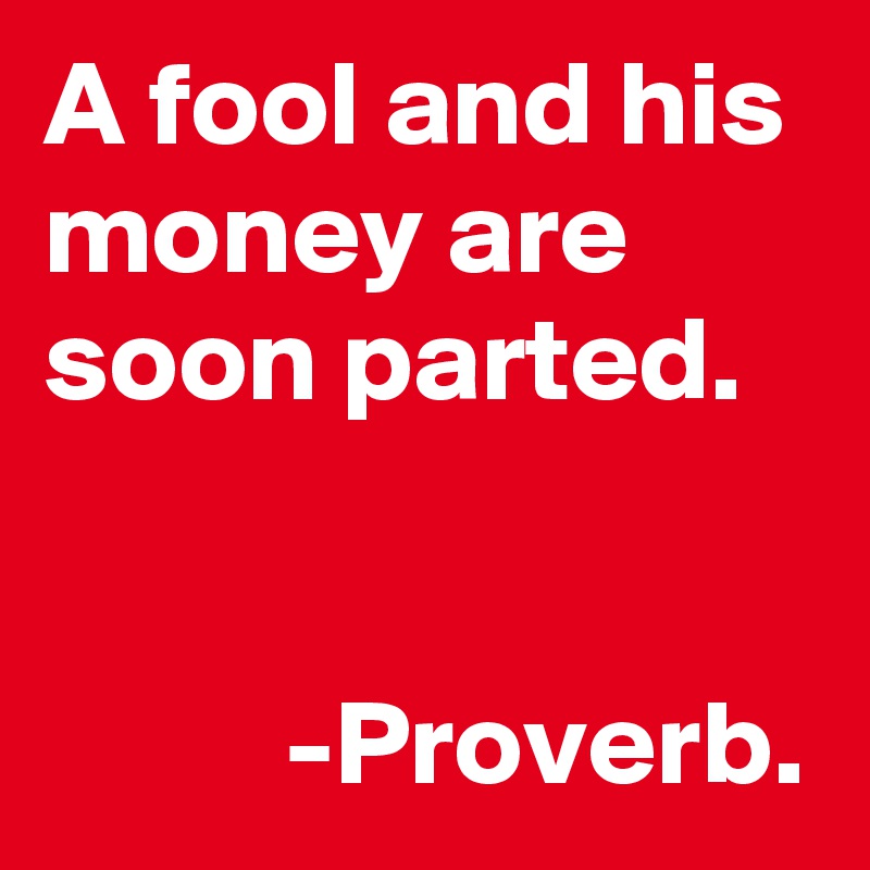 A-fool-and-his-money-are-soon-parted-Proverb