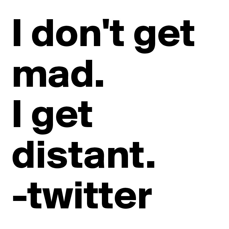 I don't get mad.
I get distant.
-twitter