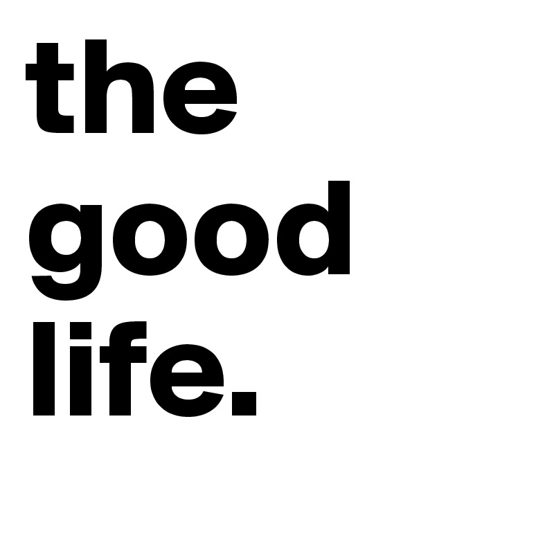 the good life. 