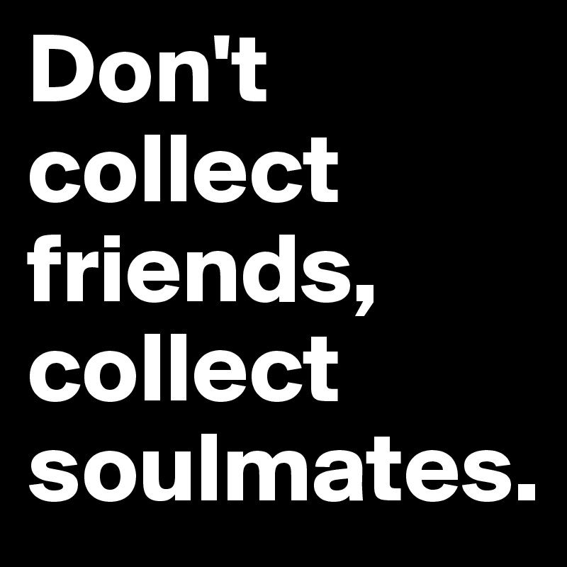 Don't collect friends, collect soulmates.