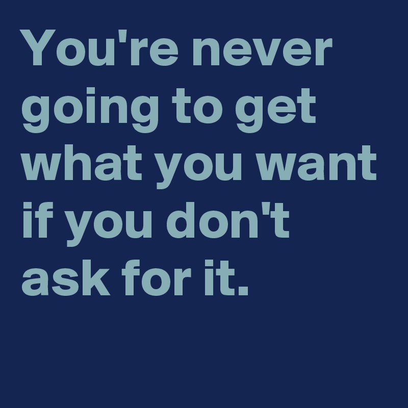 You're never going to get what you want if you don't ask for it. - Post ...