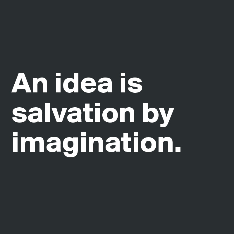 

An idea is 
salvation by imagination.


