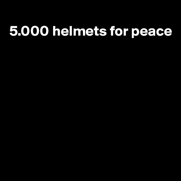 
5.000 helmets for peace








