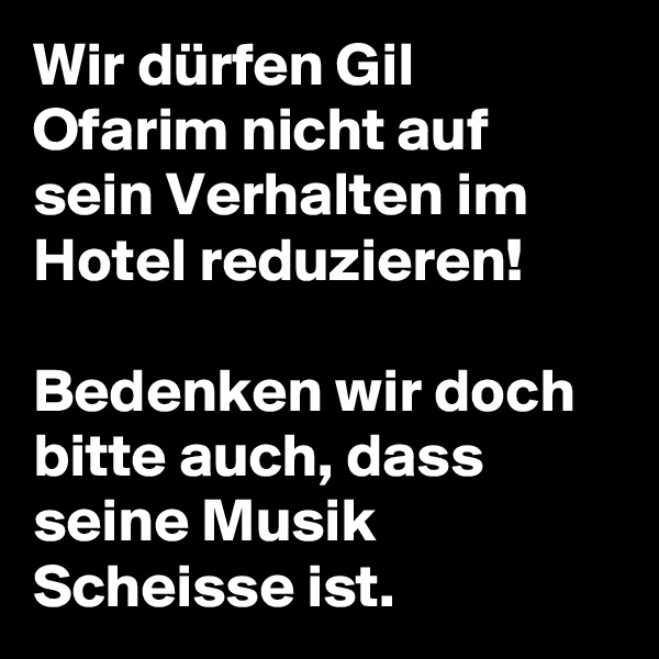 Wir dürfen Gil Ofarim nicht auf sein Verhalten im Hotel reduzieren!

Bedenken wir doch bitte auch, dass seine Musik Scheisse ist. 