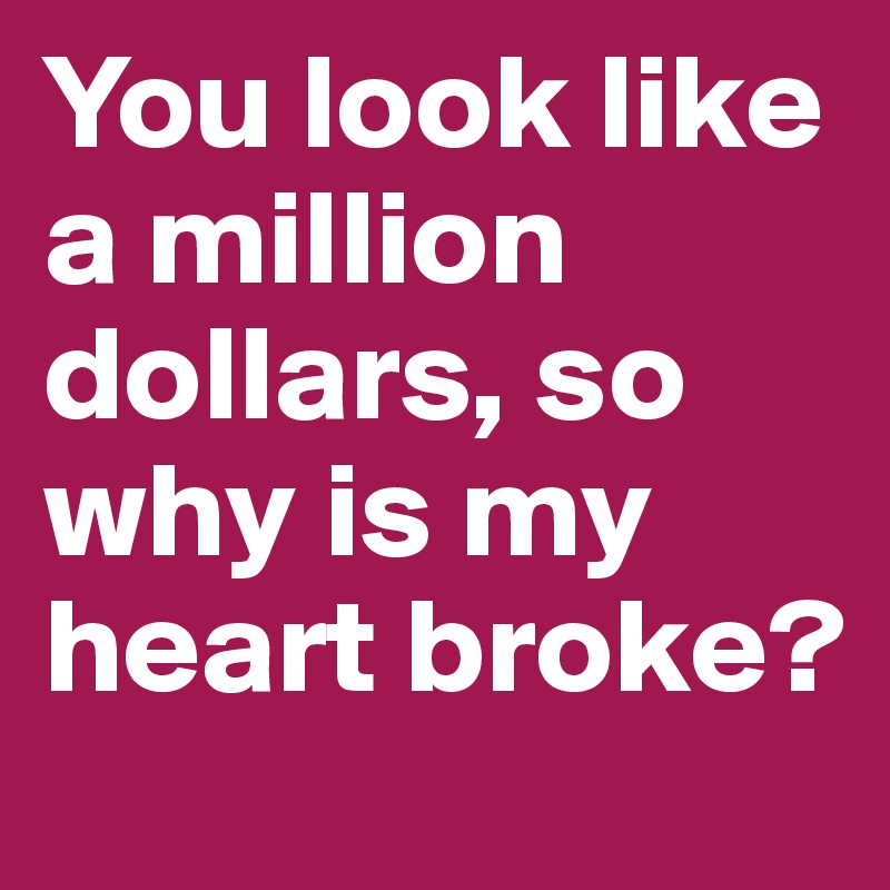 You look like a million dollars, so why is my heart broke?