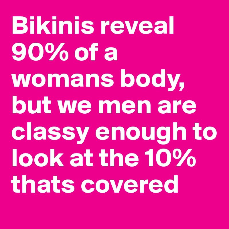 Bikinis reveal 90% of a womans body, but we men are classy enough to look at the 10% thats covered