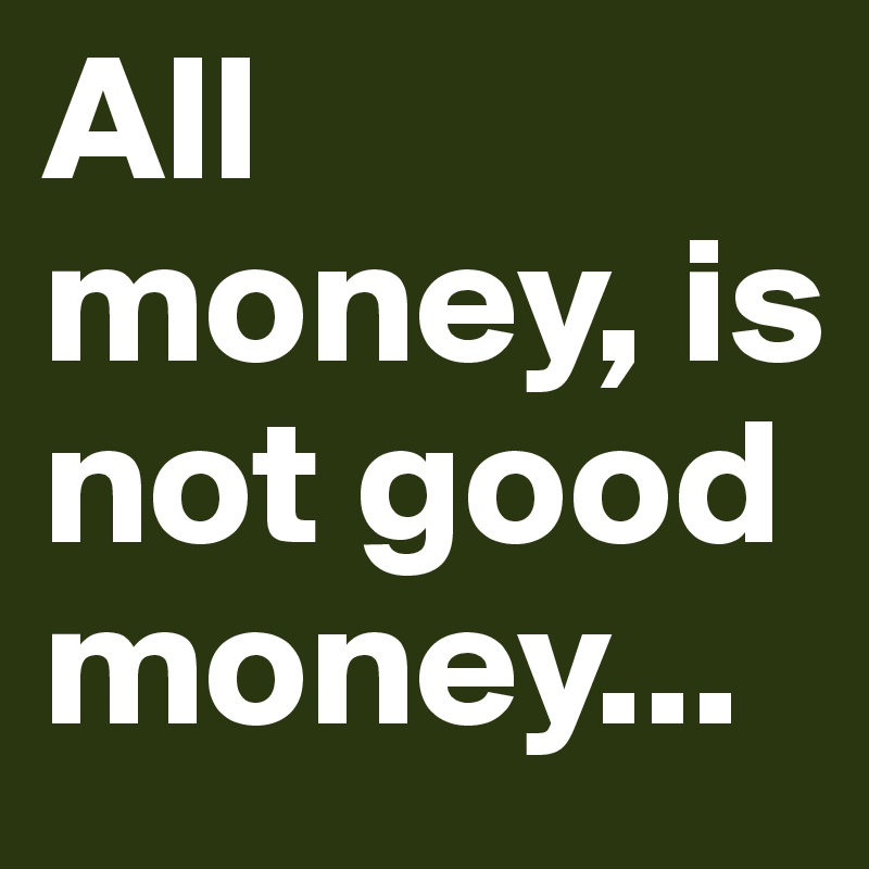 All money, is not good money...