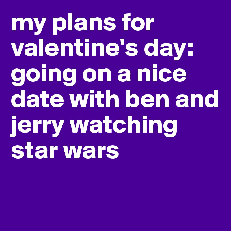 my plans for valentine's day: going on a nice date with ben and jerry watching star wars 

