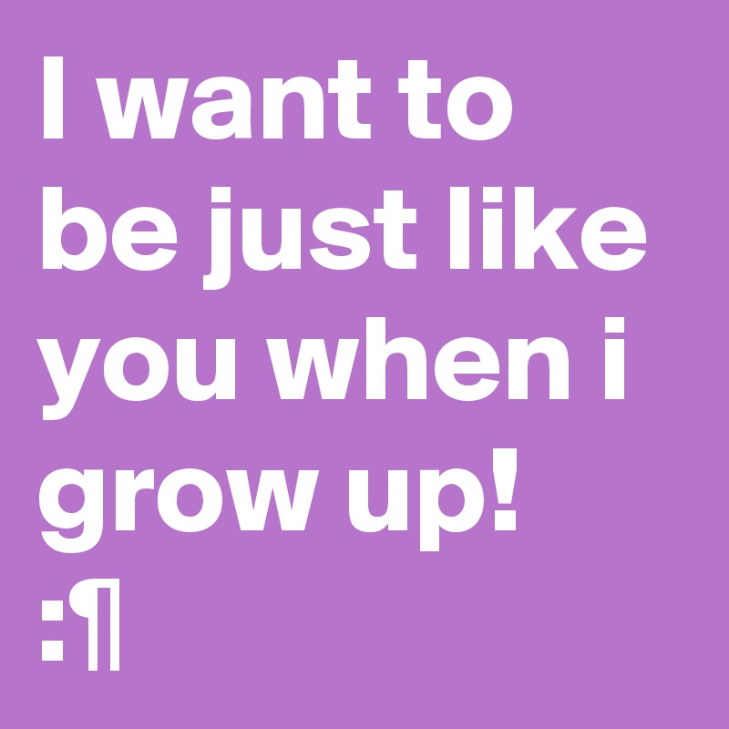 I want to be just like you when i grow up!
:¶