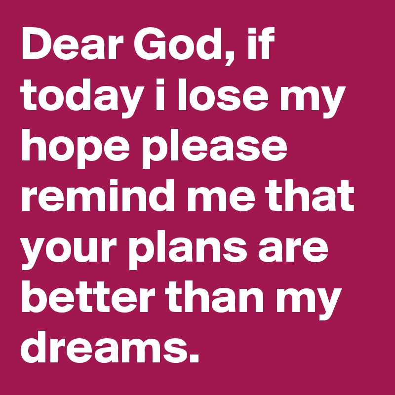 Dear God, if today i lose my hope please remind me that your plans are better than my dreams.