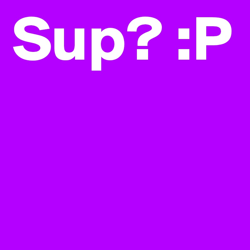 Sup? :P