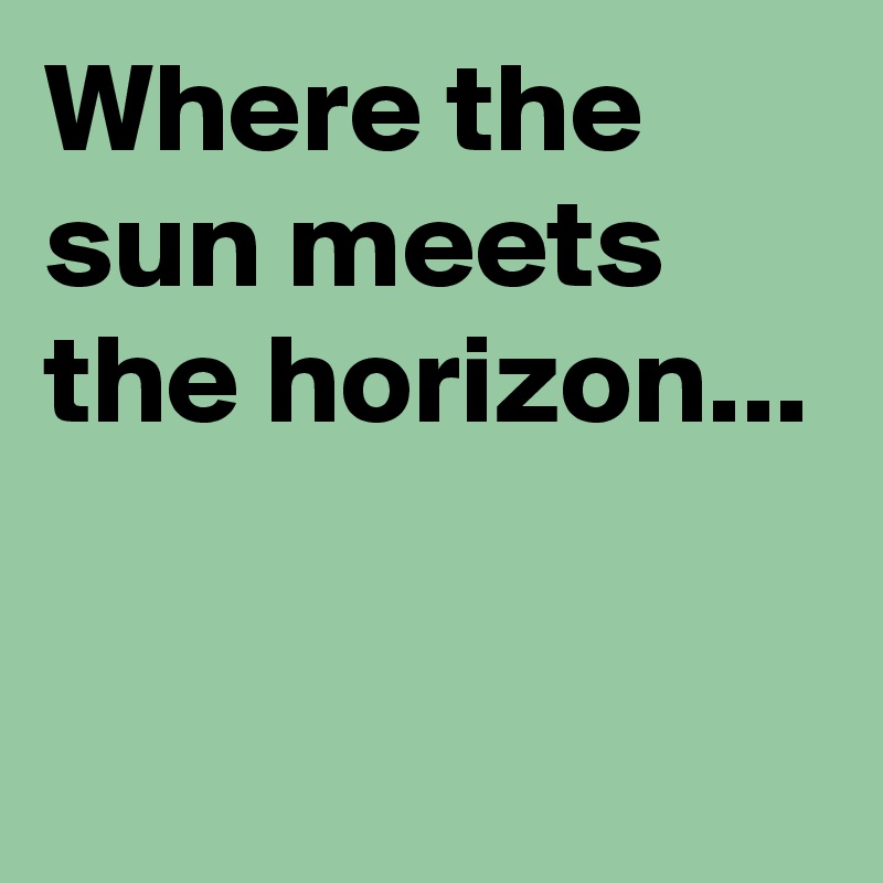 Where the sun meets the horizon...

