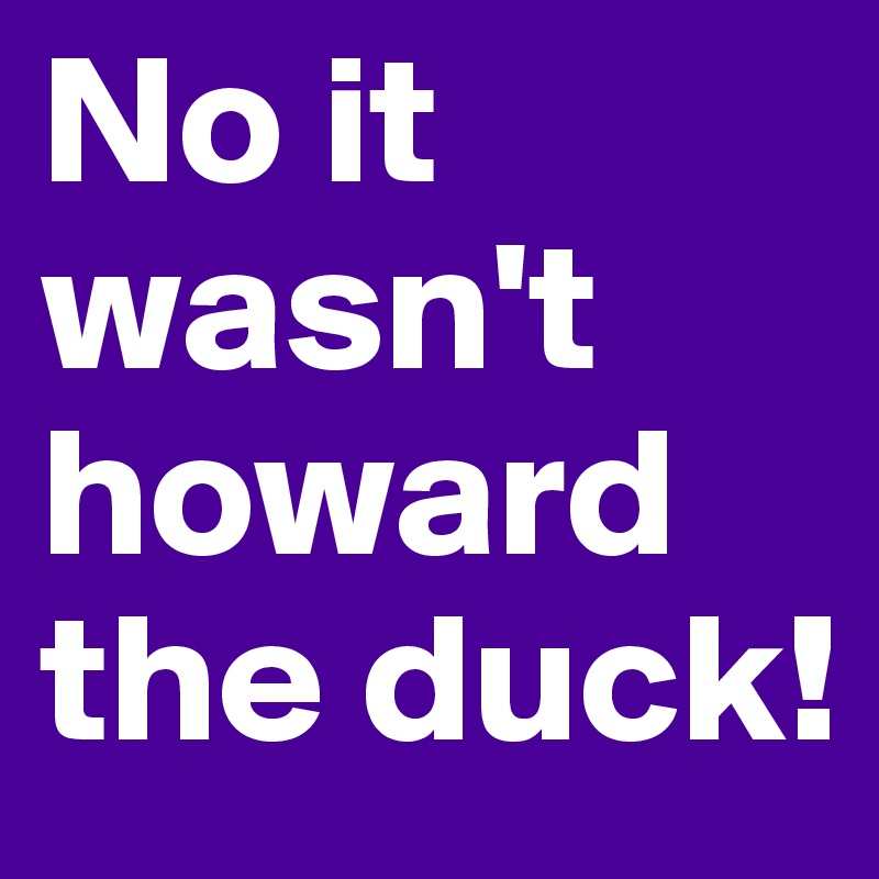 No it wasn't howard the duck!