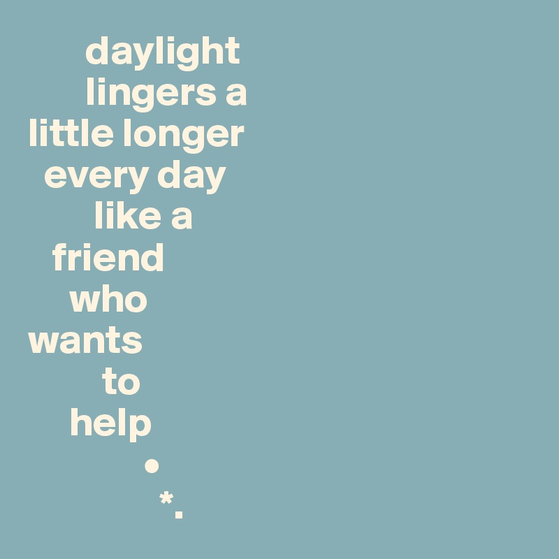        daylight  
       lingers a 
little longer 
  every day
        like a 
   friend 
     who 
wants
         to 
     help
              •
                *.