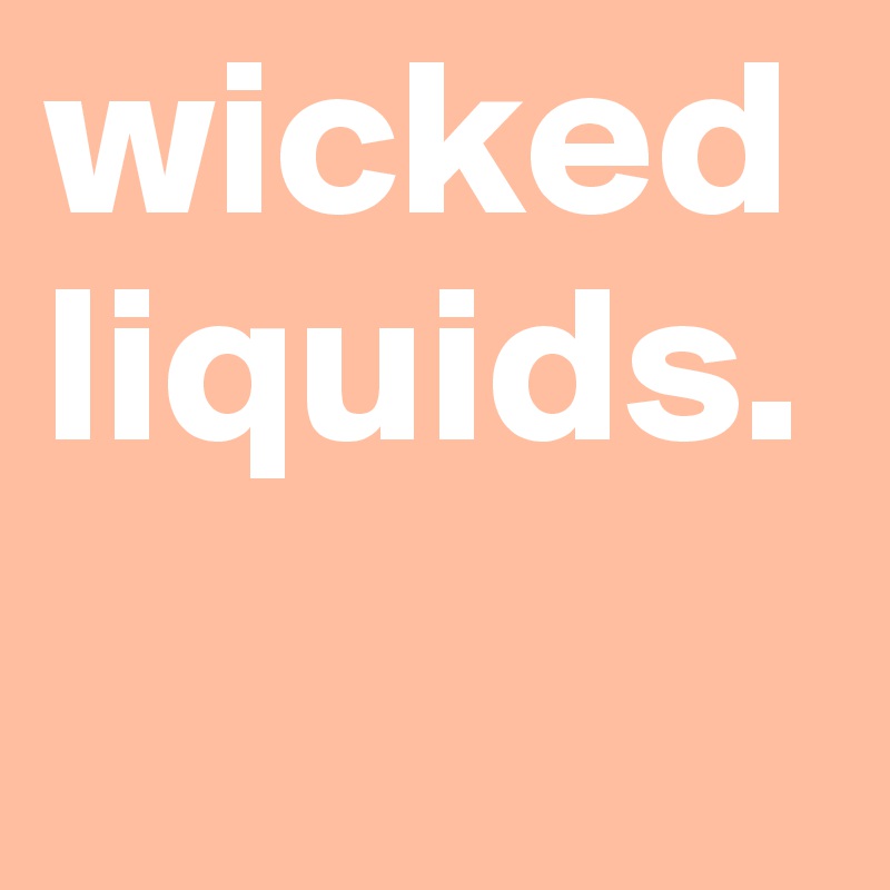 wicked liquids.