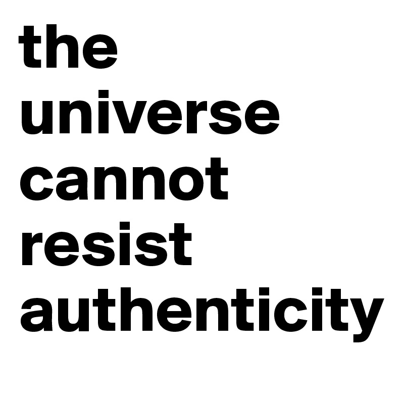 the universe cannot resist authenticity