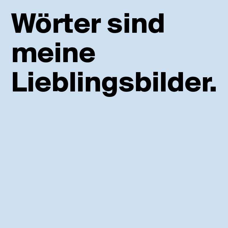 Wörter sind meine Lieblingsbilder.


