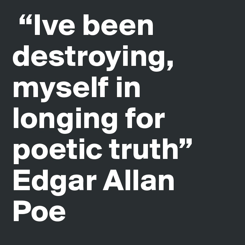  “Ive been destroying, myself in longing for poetic truth”
Edgar Allan Poe