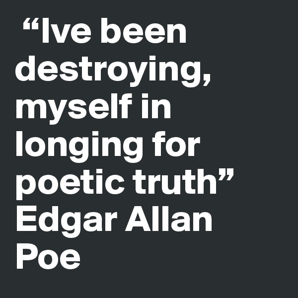  “Ive been destroying, myself in longing for poetic truth”
Edgar Allan Poe