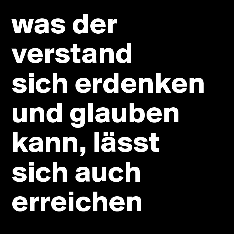 was der verstand
sich erdenken und glauben kann, lässt sich auch erreichen