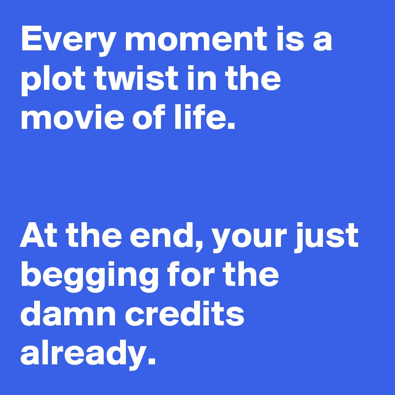 Every moment is a plot twist in the movie of life.


At the end, your just begging for the damn credits already. 