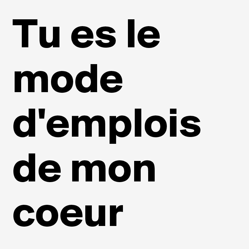 Tu es le mode d'emplois de mon coeur