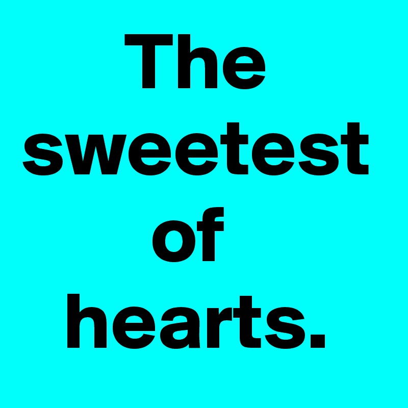 The sweetest of 
hearts.